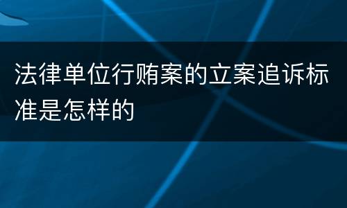 法律单位行贿案的立案追诉标准是怎样的