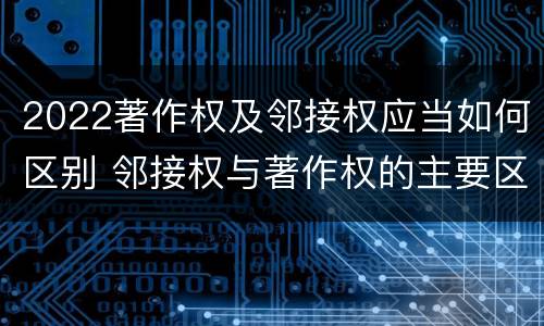 2022著作权及邻接权应当如何区别 邻接权与著作权的主要区别
