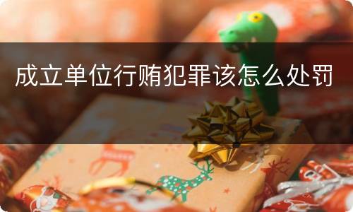 成立单位行贿犯罪该怎么处罚