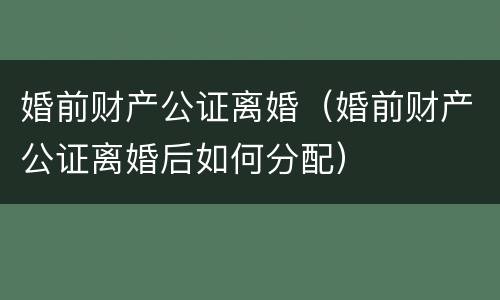 婚前财产公证离婚（婚前财产公证离婚后如何分配）
