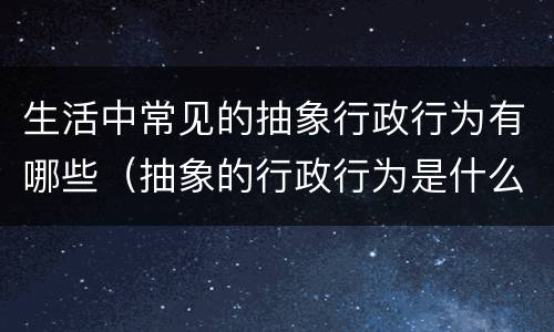 生活中常见的抽象行政行为有哪些（抽象的行政行为是什么）