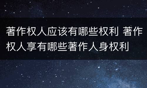著作权人应该有哪些权利 著作权人享有哪些著作人身权利