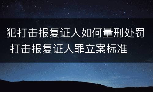 犯打击报复证人如何量刑处罚 打击报复证人罪立案标准