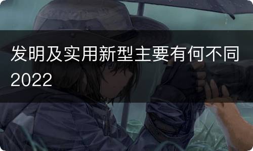 发明及实用新型主要有何不同2022