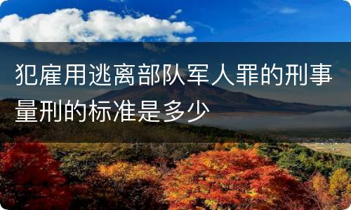 犯雇用逃离部队军人罪的刑事量刑的标准是多少