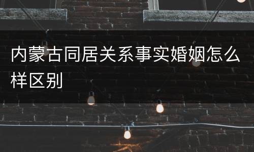 内蒙古同居关系事实婚姻怎么样区别
