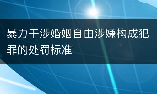 暴力干涉婚姻自由涉嫌构成犯罪的处罚标准