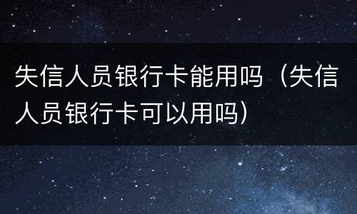 失信人员银行卡能用吗（失信人员银行卡可以用吗）