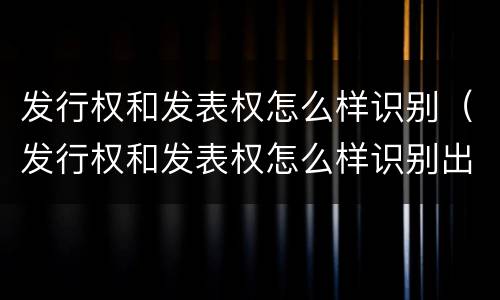 发行权和发表权怎么样识别（发行权和发表权怎么样识别出来）