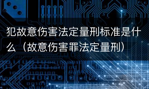 犯故意伤害法定量刑标准是什么（故意伤害罪法定量刑）