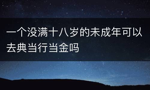 一个没满十八岁的未成年可以去典当行当金吗