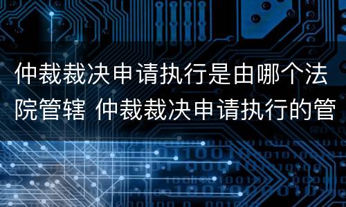 仲裁裁决申请执行是由哪个法院管辖 仲裁裁决申请执行的管辖法院
