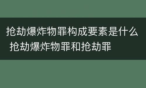 抢劫爆炸物罪构成要素是什么 抢劫爆炸物罪和抢劫罪