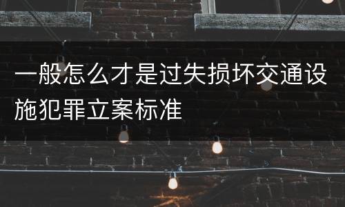 一般怎么才是过失损坏交通设施犯罪立案标准