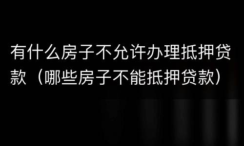 有什么房子不允许办理抵押贷款（哪些房子不能抵押贷款）