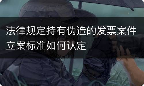 法律规定持有伪造的发票案件立案标准如何认定
