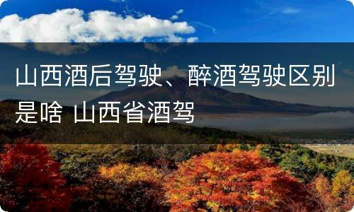 山西酒后驾驶、醉酒驾驶区别是啥 山西省酒驾