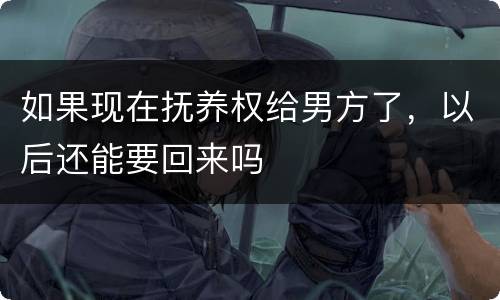 如果现在抚养权给男方了，以后还能要回来吗