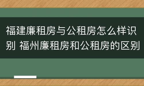 福建廉租房与公租房怎么样识别 福州廉租房和公租房的区别