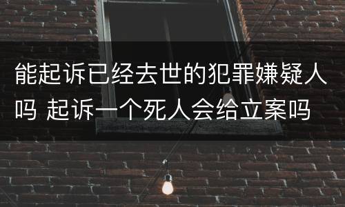 能起诉已经去世的犯罪嫌疑人吗 起诉一个死人会给立案吗