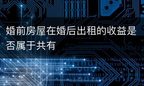 婚前房屋在婚后出租的收益是否属于共有