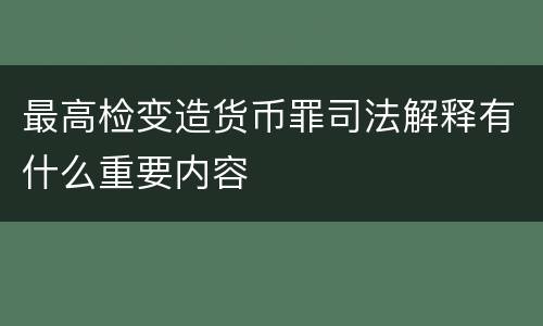 最高检变造货币罪司法解释有什么重要内容