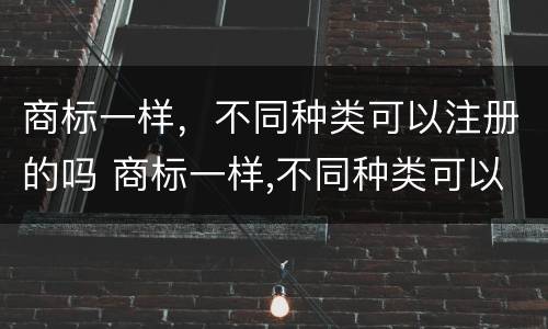 商标一样，不同种类可以注册的吗 商标一样,不同种类可以注册的吗知乎