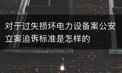 对于过失损坏电力设备案公安立案追诉标准是怎样的