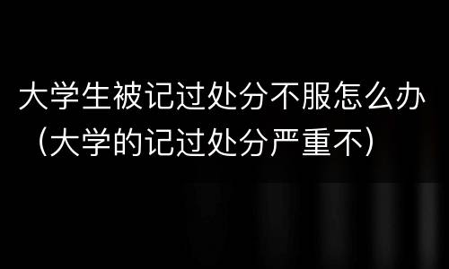 大学生被记过处分不服怎么办（大学的记过处分严重不）