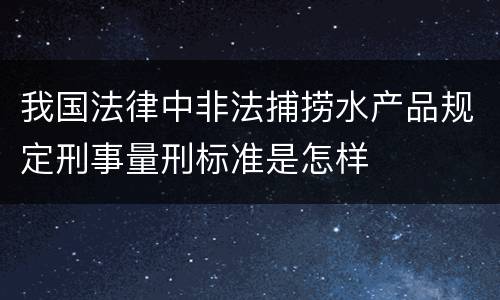 我国法律中非法捕捞水产品规定刑事量刑标准是怎样