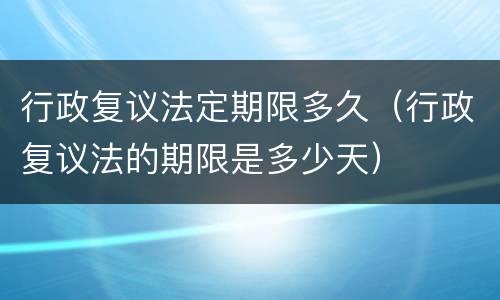 行政复议法定期限多久（行政复议法的期限是多少天）