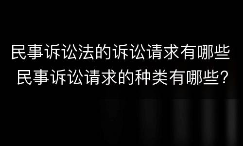 民事诉讼法的诉讼请求有哪些 民事诉讼请求的种类有哪些?