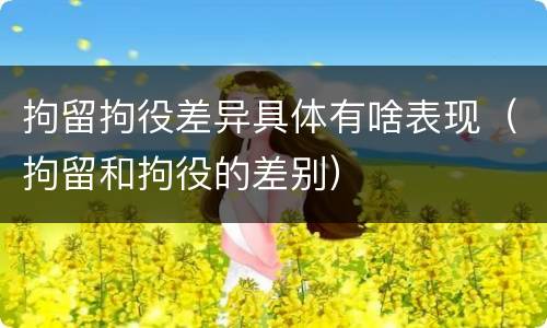 拘留拘役差异具体有啥表现（拘留和拘役的差别）