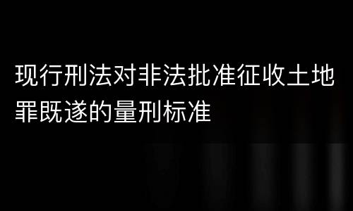 现行刑法对非法批准征收土地罪既遂的量刑标准