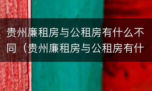贵州廉租房与公租房有什么不同（贵州廉租房与公租房有什么不同之处）