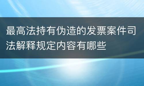 最高法持有伪造的发票案件司法解释规定内容有哪些