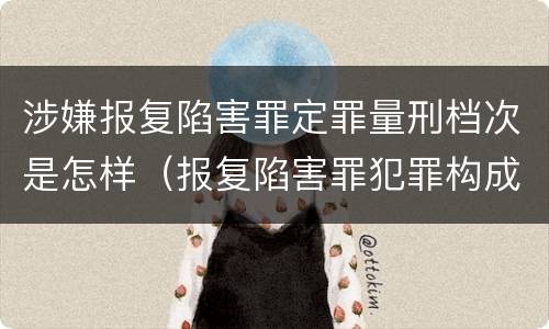 涉嫌报复陷害罪定罪量刑档次是怎样（报复陷害罪犯罪构成）