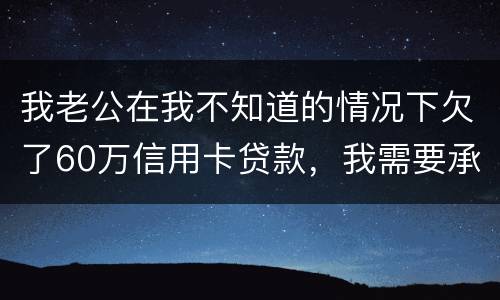 我老公在我不知道的情况下欠了60万信用卡贷款，我需要承担吗