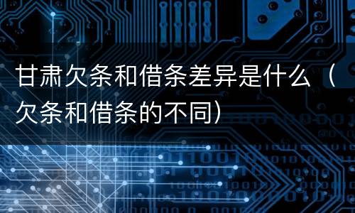 甘肃欠条和借条差异是什么（欠条和借条的不同）