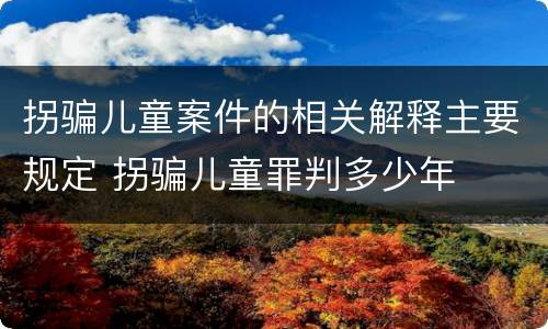 拐骗儿童案件的相关解释主要规定 拐骗儿童罪判多少年