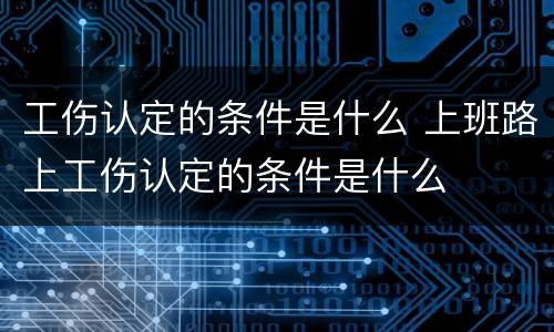 工伤认定的条件是什么 上班路上工伤认定的条件是什么