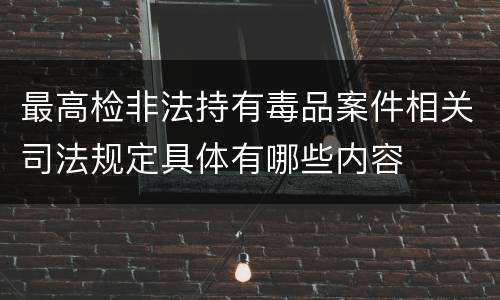 最高检非法持有毒品案件相关司法规定具体有哪些内容