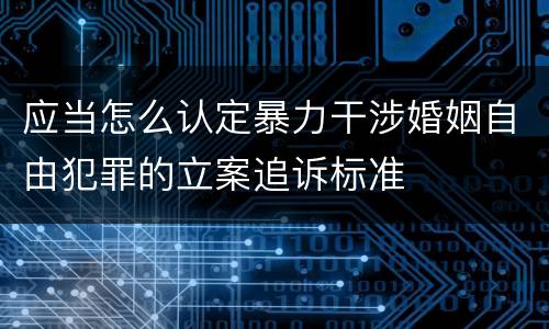 应当怎么认定暴力干涉婚姻自由犯罪的立案追诉标准