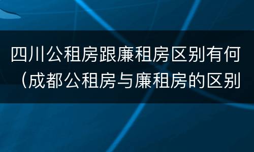 四川公租房跟廉租房区别有何（成都公租房与廉租房的区别）