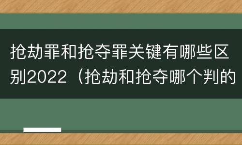 抢劫罪和抢夺罪关键有哪些区别2022（抢劫和抢夺哪个判的重）