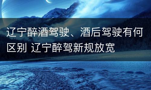 辽宁醉酒驾驶、酒后驾驶有何区别 辽宁醉驾新规放宽