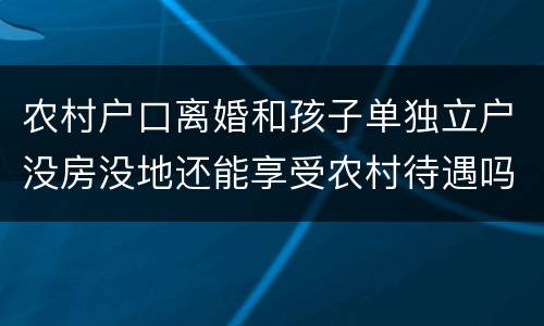 农村户口离婚和孩子单独立户没房没地还能享受农村待遇吗