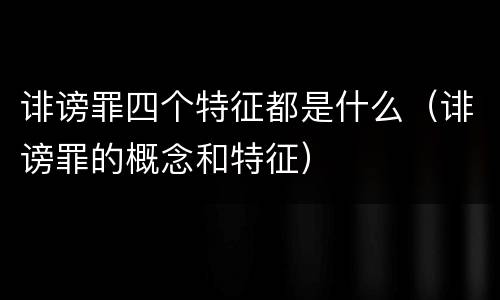 诽谤罪四个特征都是什么（诽谤罪的概念和特征）