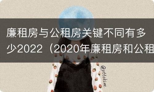 廉租房与公租房关键不同有多少2022（2020年廉租房和公租房的区别）