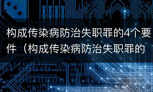 构成传染病防治失职罪的4个要件（构成传染病防治失职罪的4个要件是）